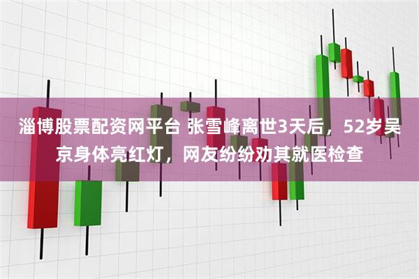 淄博股票配资网平台 张雪峰离世3天后，52岁吴京身体亮红灯，网友纷纷劝其就医检查