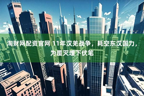 淘财网配资官网 11年汉羌战争,耗空东汉国力,为覆灭埋下伏笔