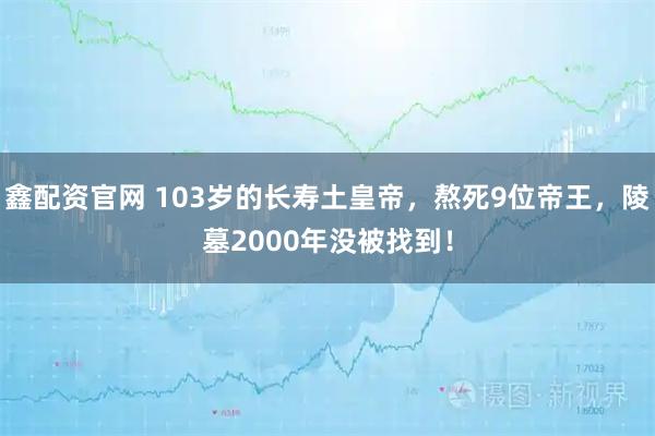 鑫配资官网 103岁的长寿土皇帝,熬死9位帝王,陵墓2000年没被找到!