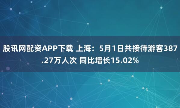 股讯网配资APP下载 上海:5月1日共接待游客387.27万人次 同比增长15.02%