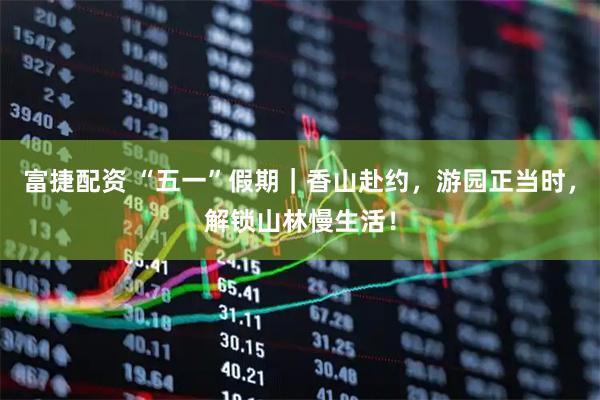 富捷配资 “五一”假期｜香山赴约，游园正当时，解锁山林慢生活！