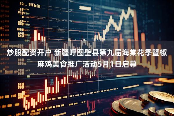 炒股配资开户 新疆呼图壁县第九届海棠花季暨椒麻鸡美食推广活动5月1日启幕