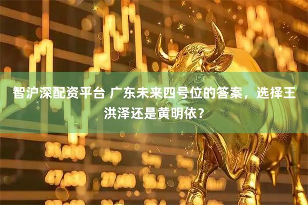智沪深配资平台 广东未来四号位的答案，选择王洪泽还是黄明依？