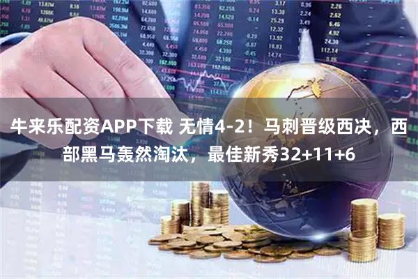 牛来乐配资APP下载 无情4-2！马刺晋级西决，西部黑马轰然淘汰，最佳新秀32+11+6