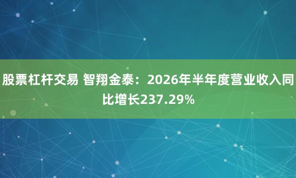 股票杠杆交易 智翔金泰：2026年半年度营业收入同比增长237.29%