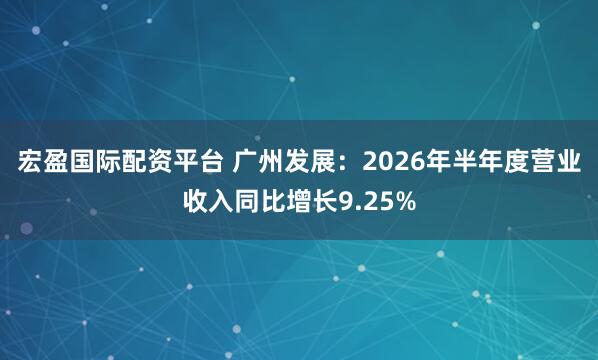宏盈国际配资平台 广州发展：2026年半年度营业收入同比增长9.25%