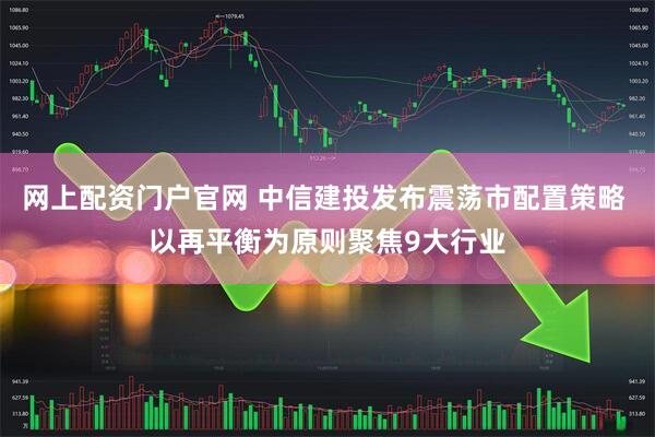 网上配资门户官网 中信建投发布震荡市配置策略 以再平衡为原则聚焦9大行业
