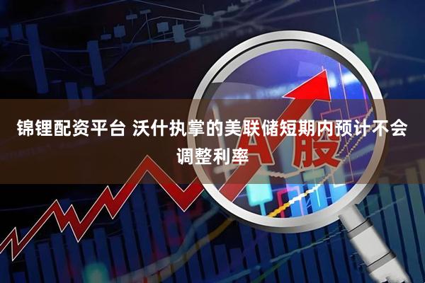 锦锂配资平台 沃什执掌的美联储短期内预计不会调整利率