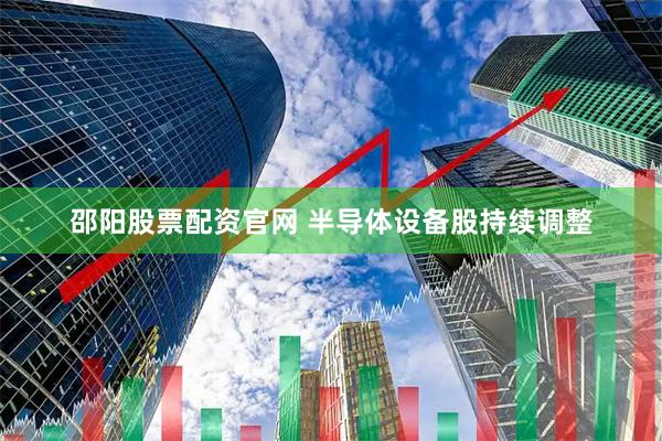邵阳股票配资官网 半导体设备股持续调整