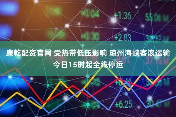 康乾配资官网 受热带低压影响 琼州海峡客滚运输今日15时起全线停运